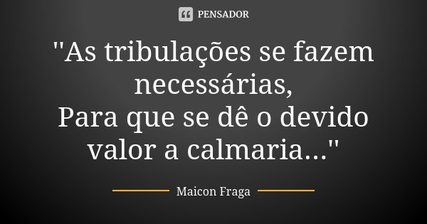 ''As tribulações se fazem necessárias, Para que se dê o devido valor a calmaria...''... Frase de Maicon Fraga.