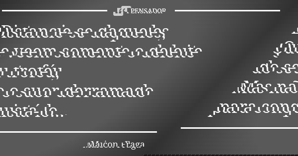Distancie-se daqueles, Que veem somente o deleite do seu troféu, Mas não o suor derramado para conquistá-lo...... Frase de Maicon Fraga.