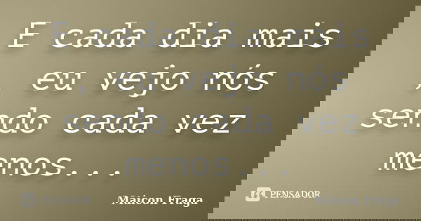 E cada dia mais , eu vejo nós sendo cada vez menos...... Frase de Maicon Fraga.