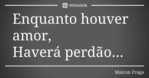 Enquanto houver amor, Haverá perdão...... Frase de Maicon Fraga.