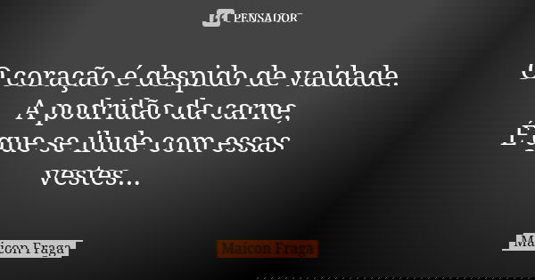 O coração é despido de vaidade. A podridão da carne, É que se ilude com essas vestes...... Frase de Maicon Fraga.