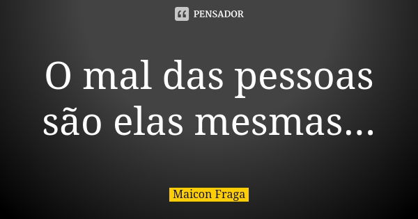 O mal das pessoas são elas mesmas...... Frase de Maicon Fraga.