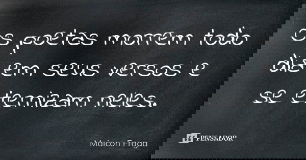 Os poetas morrem todo dia em seus versos e se eternizam neles.... Frase de Maicon Fraga.