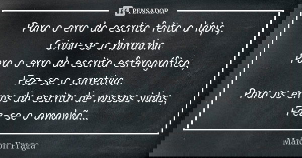 Para o erro da escrita feita a lápis, Criou-se a borracha. Para o erro da escrita esferográfica, Fez-se o corretivo. Para os erros da escrita de nossas vidas, F... Frase de Maicon Fraga.