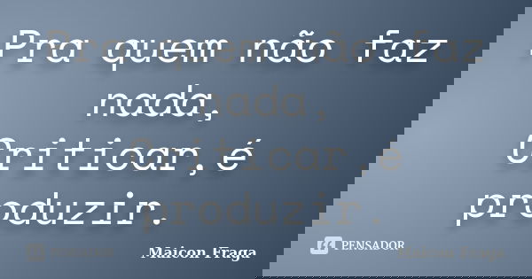 Pra quem não faz nada, Criticar,é produzir.... Frase de Maicon Fraga.