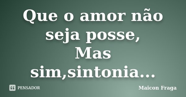 Que o amor não seja posse, Mas sim,sintonia...... Frase de Maicon Fraga.