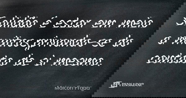 Solidão é estar em meio a muitos,privando-se do contato de si mesmo.... Frase de Maicon Fraga.