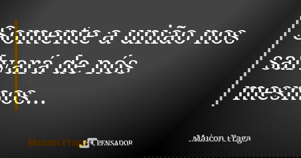 Somente a união nos salvará de nós mesmos...... Frase de Maicon Fraga.