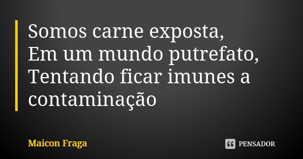 Somos carne exposta, Em um mundo putrefato, Tentando ficar imunes a contaminação... Frase de Maicon Fraga.