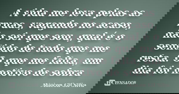A vida me leva pelas as ruas, vagando no acaso, não sei que sou, qual é o sentido de tudo que me resta. O que me falta, um dia foi motivo de sobra... Frase de Maicon Gil Silva.