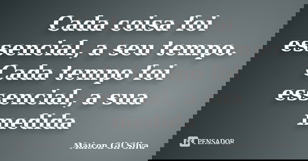 Cada coisa foi essencial, a seu tempo. Cada tempo foi essencial, a sua medida... Frase de Maicon Gil Silva.