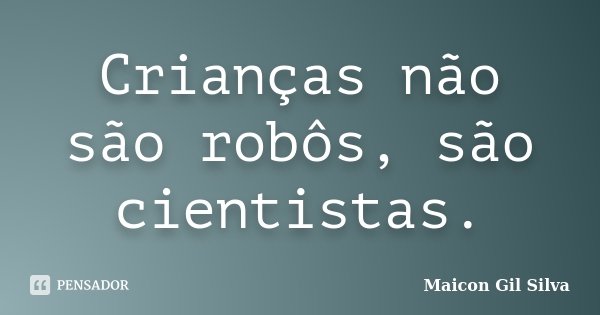 Crianças não são robôs, são cientistas.... Frase de Maicon Gil Silva.