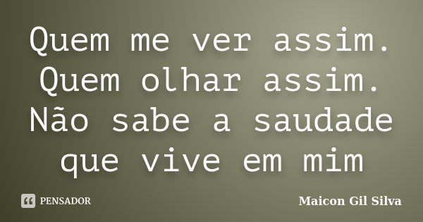 Quem me ver assim. Quem olhar assim. Não sabe a saudade que vive em mim... Frase de Maicon Gil Silva.