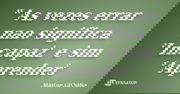 "As vezes errar nao significa 'Incapaz' e sim 'Aprender'... Frase de Maicon Gil Silva.