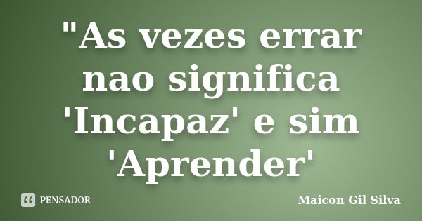 "As vezes errar nao significa 'Incapaz' e sim 'Aprender'... Frase de Maicon Gil Silva.