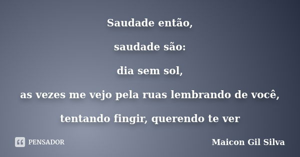 Saudade então, saudade são: dia sem sol, as vezes me vejo pela ruas lembrando de você, tentando fingir, querendo te ver... Frase de Maicon Gil Silva.