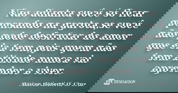 Não adianta você só ficar pensando na garota,se você não pode desfrutar do amor que ela tem,pois quem não tem atitude nunca vai aprender a viver.... Frase de Maicon Heberth O. Cruz.
