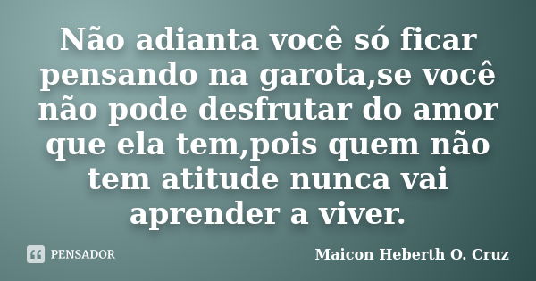 Não adianta você só ficar pensando na garota,se você não pode desfrutar do amor que ela tem,pois quem não tem atitude nunca vai aprender a viver.... Frase de Maicon Heberth O. Cruz.