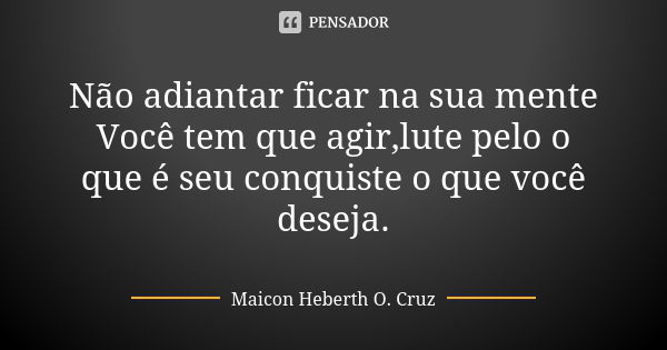 Não adiantar ficar na sua mente Você tem que agir,lute pelo o que é seu conquiste o que você deseja.... Frase de Maicon Heberth O. Cruz.