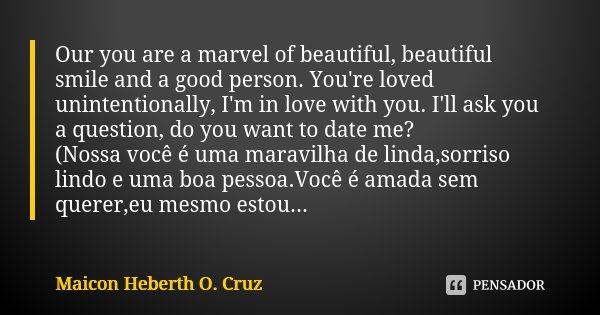 Our you are a marvel of beautiful, beautiful smile and a good person. You're loved unintentionally, I'm in love with you. I'll ask you a question, do you want t... Frase de Maicon Heberth O. Cruz.