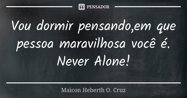 Vou dormir pensando,em que pessoa maravilhosa você é. Never Alone!... Frase de Maicon Heberth O. Cruz.