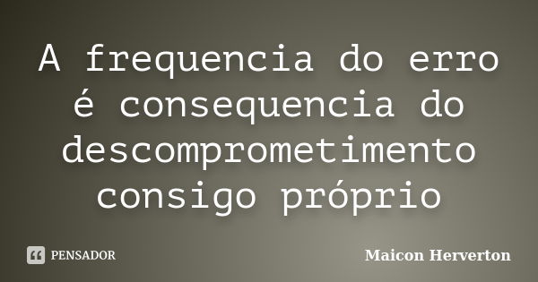 A frequencia do erro é consequencia do descomprometimento consigo próprio... Frase de Maicon Herverton.