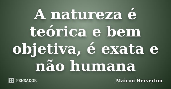 A natureza é teórica e bem objetiva, é exata e não humana... Frase de Maicon Herverton.