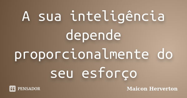 A sua inteligência depende proporcionalmente do seu esforço... Frase de Maicon Herverton.