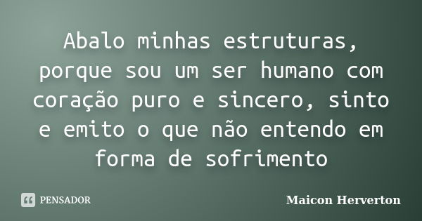 Abalo minhas estruturas, porque sou um ser humano com coração puro e sincero, sinto e emito o que não entendo em forma de sofrimento... Frase de Maicon Herverton.