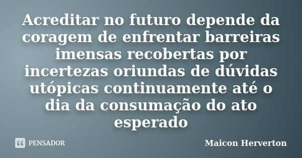 Acreditar no futuro depende da coragem de enfrentar barreiras imensas recobertas por incertezas oriundas de dúvidas utópicas continuamente até o dia da consumaç... Frase de Maicon Herverton.