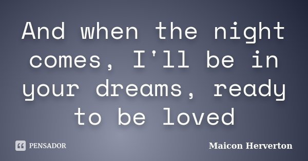 And when the night comes, I'll be in your dreams, ready to be loved... Frase de Maicon Herverton.