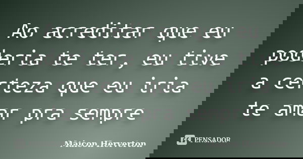 Ao acreditar que eu poderia te ter, eu tive a certeza que eu iria te amar pra sempre... Frase de Maicon Herverton.