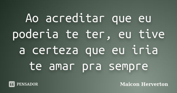 Ao acreditar que eu poderia te ter, eu tive a certeza que eu iria te amar pra sempre... Frase de Maicon Herverton.