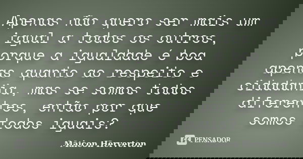 Apenas não quero ser mais um igual a todos os outros, porque a igualdade é boa apenas quanto ao respeito e cidadania, mas se somos todos diferentes, então por q... Frase de Maicon Herverton.