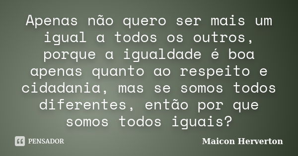 Apenas não quero ser mais um igual a todos os outros, porque a igualdade é boa apenas quanto ao respeito e cidadania, mas se somos todos diferentes, então por q... Frase de Maicon Herverton.