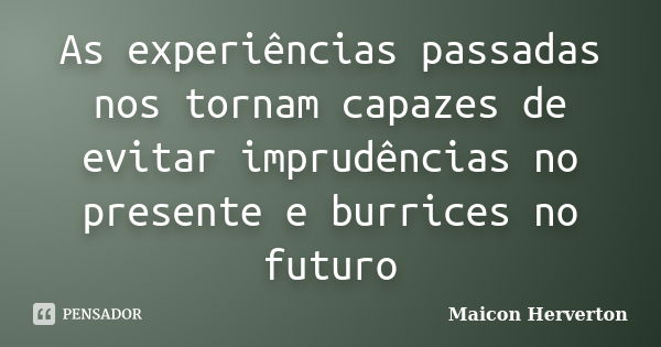 As experiências passadas nos tornam capazes de evitar imprudências no presente e burrices no futuro... Frase de Maicon Herverton.