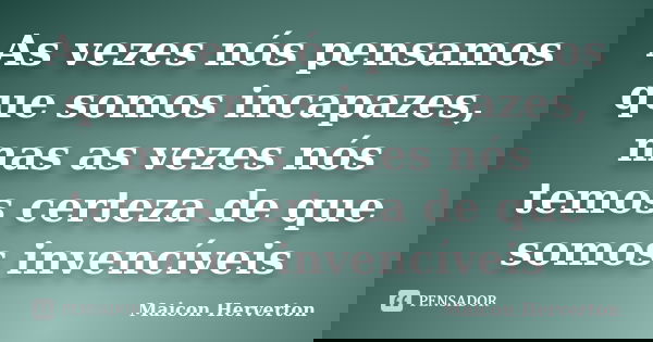 As vezes nós pensamos que somos incapazes, mas as vezes nós temos certeza de que somos invencíveis... Frase de Maicon Herverton.