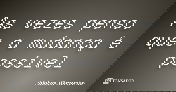 As vezes penso que a mudança é possível... Frase de Maicon Herverton.