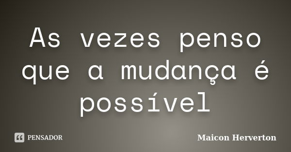 As vezes penso que a mudança é possível... Frase de Maicon Herverton.