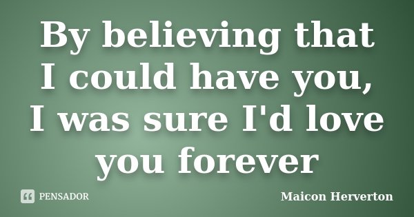 By believing that I could have you, I was sure I'd love you forever... Frase de Maicon Herverton.