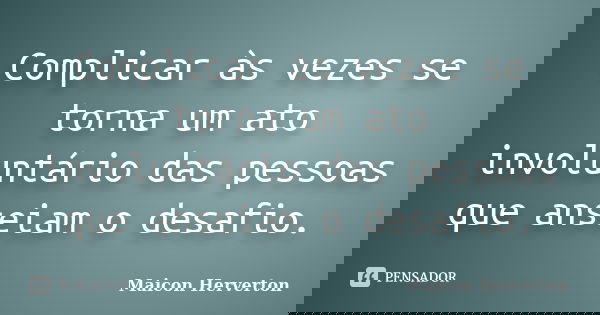 Complicar às vezes se torna um ato involuntário das pessoas que anseiam o desafio.... Frase de Maicon Herverton.