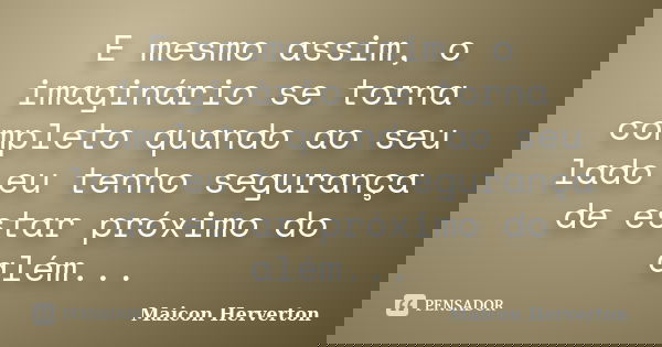 E mesmo assim, o imaginário se torna completo quando ao seu lado eu tenho segurança de estar próximo do além...... Frase de Maicon Herverton.