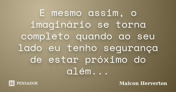 E mesmo assim, o imaginário se torna completo quando ao seu lado eu tenho segurança de estar próximo do além...... Frase de Maicon Herverton.