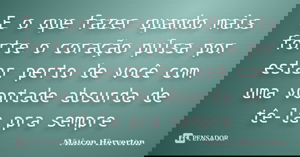 E o que fazer quando mais forte o coração pulsa por estar perto de você com uma vontade absurda de tê-la pra sempre... Frase de Maicon Herverton.