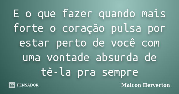 E o que fazer quando mais forte o coração pulsa por estar perto de você com uma vontade absurda de tê-la pra sempre... Frase de Maicon Herverton.