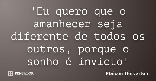 'Eu quero que o amanhecer seja diferente de todos os outros, porque o sonho é invicto'... Frase de Maicon Herverton.