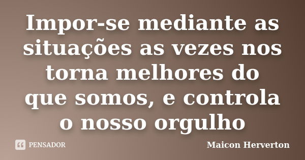 Impor-se mediante as situações as vezes nos torna melhores do que somos, e controla o nosso orgulho... Frase de Maicon Herverton.