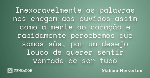 Inexoravelmente as palavras nos chegam aos ouvidos assim como a mente ao coração e rapidamente percebemos que somos sãs, por um desejo louco de querer sentir vo... Frase de Maicon Herverton.