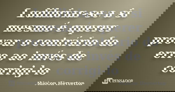 Ludibriar-se a si mesmo é querer provar o contrário do erro ao invés de corrigi-lo... Frase de Maicon Herverton.