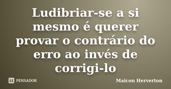 Ludibriar-se a si mesmo é querer provar o contrário do erro ao invés de corrigi-lo... Frase de Maicon Herverton.